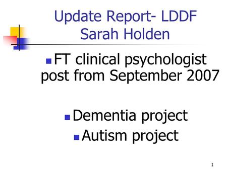 1 Update Report- LDDF Sarah Holden FT clinical psychologist post from September 2007 Dementia project Autism project.