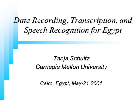 Tanja Schultz Carnegie Mellon University Cairo, Egypt, May-21 2001 Data Recording, Transcription, and Speech Recognition for Egypt.