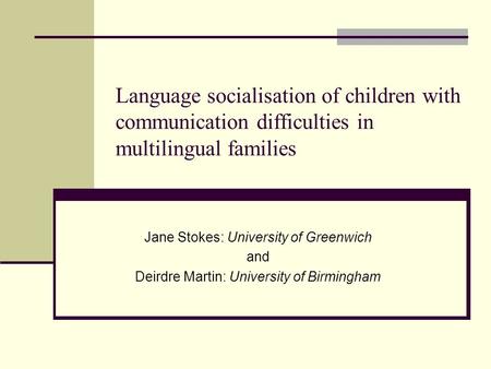Language socialisation of children with communication difficulties in multilingual families Jane Stokes: University of Greenwich and Deirdre Martin: University.