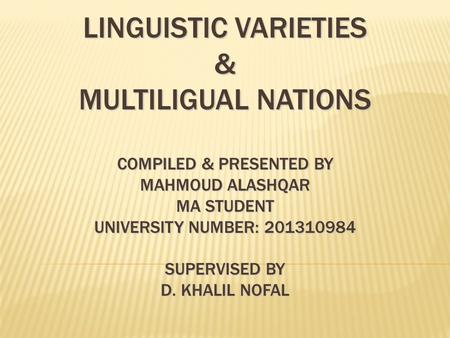 LINGUISTIC VARIETIES & MULTILIGUAL NATIONS compiled & presented BY MAHMOUD ALASHQAR MA Student University Number: 201310984 SUPERVISED BY D. KHALIL.