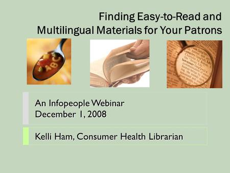 An Infopeople Webinar December 1, 2008 Kelli Ham, Consumer Health Librarian Finding Easy-to-Read and Multilingual Materials for Your Patrons.