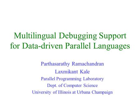 Multilingual Debugging Support for Data-driven Parallel Languages Parthasarathy Ramachandran Laxmikant Kale Parallel Programming Laboratory Dept. of Computer.