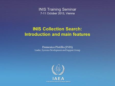 IAEA International Atomic Energy Agency INIS Collection Search: Introduction and main features INIS Training Seminar 7-11 October 2013, Vienna Domenico.
