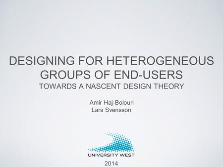 DESIGNING FOR HETEROGENEOUS GROUPS OF END-USERS TOWARDS A NASCENT DESIGN THEORY Amir Haj-Bolouri Lars Svensson 2014.
