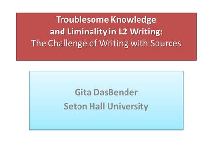 Troublesome Knowledge and Liminality in L2 Writing: The Challenge of Writing with Sources Troublesome Knowledge and Liminality in L2 Writing: The Challenge.