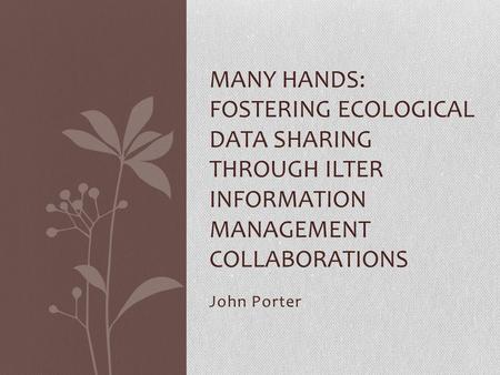John Porter MANY HANDS: FOSTERING ECOLOGICAL DATA SHARING THROUGH ILTER INFORMATION MANAGEMENT COLLABORATIONS.