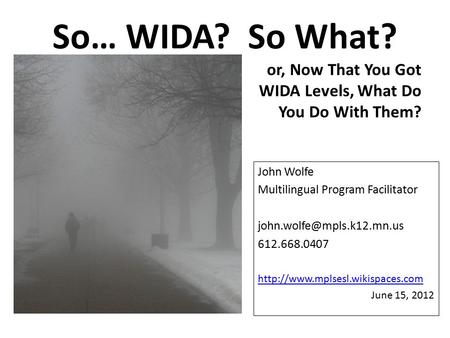 So… WIDA? So What? John Wolfe Multilingual Program Facilitator 612.668.0407  June 15, 2012 or,