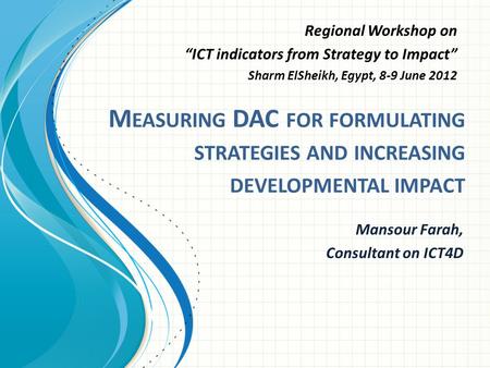 M EASURING DAC FOR FORMULATING STRATEGIES AND INCREASING DEVELOPMENTAL IMPACT Mansour Farah, Consultant on ICT4D Regional Workshop on “ICT indicators from.