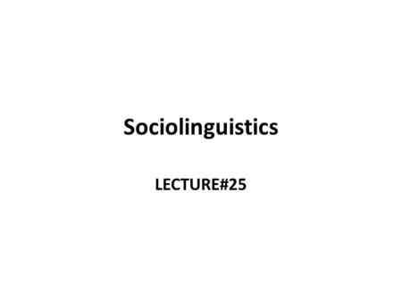 Sociolinguistics LECTURE#25.