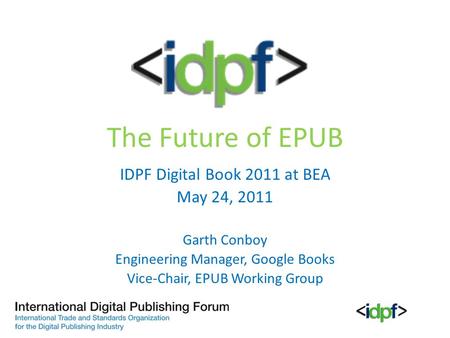 The Future of EPUB IDPF Digital Book 2011 at BEA May 24, 2011 Garth Conboy Engineering Manager, Google Books Vice-Chair, EPUB Working Group.