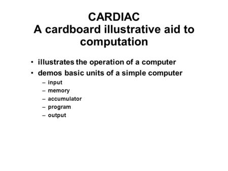 CARDIAC A cardboard illustrative aid to computation illustrates the operation of a computer demos basic units of a simple computer –input –memory –accumulator.