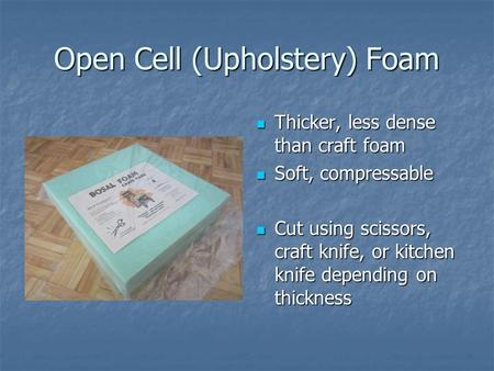 Open Cell (Upholstery) Foam Thicker, less dense than craft foam Thicker, less dense than craft foam Soft, compressable Soft, compressable Cut using scissors,
