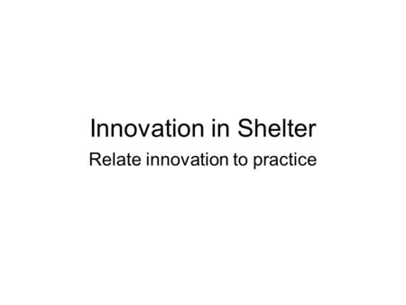 Innovation in Shelter Relate innovation to practice.