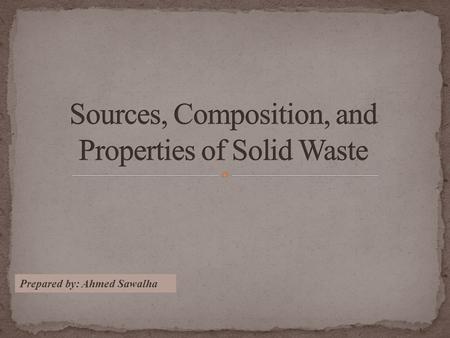 Prepared by: Ahmed Sawalha 1. Sources of Solid Wastes 2. Types of Solid Waste 3. Composition of Solid Waste 4. Determination of the Composition of MSW.