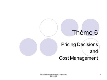 Contrôle Interne Avancé-HEC Lausanne- 2007/2008 1 Thème 6 Pricing Decisions and Cost Management.
