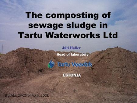 The composting of sewage sludge in Tartu Waterworks Ltd Jüri Haller ESTONIA Head of laboratory Sigulda, 24-25 of April, 2008.