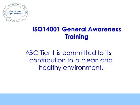 ISO14001 General Awareness Training ABC Tier 1 is committed to its contribution to a clean and healthy environment.