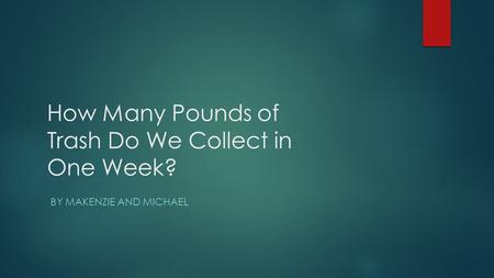 How Many Pounds of Trash Do We Collect in One Week? BY MAKENZIE AND MICHAEL.