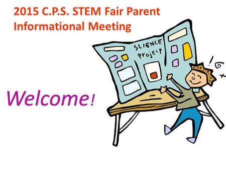 2015 C.P.S. STEM Fair Parent Informational Meeting Welcome ! Welcome !