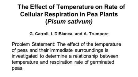 The Effect of Temperature on Rate of Cellular Respiration in Pea Plants (Pisum sativum) G. Carroll, I. DiBianca, and A. Trumpore Problem Statement: The.