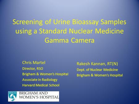 Screening of Urine Bioassay Samples using a Standard Nuclear Medicine Gamma Camera Chris Martel Director, RSO Brigham & Women’s Hospital Associate in Radiology.