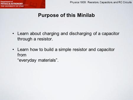 Physics 1809: Resistors, Capacitors, and RC Circuits Purpose of this Minilab Learn about charging and discharging of a capacitor through a resistor. Learn.