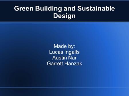 Green Building and Sustainable Design Made by: Lucas Ingalls Austin Nar Garrett Hanzak.