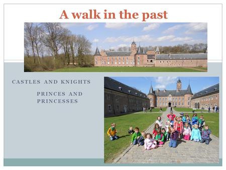 CASTLES AND KNIGHTS PRINCES AND PRINCESSES A walk in the past.