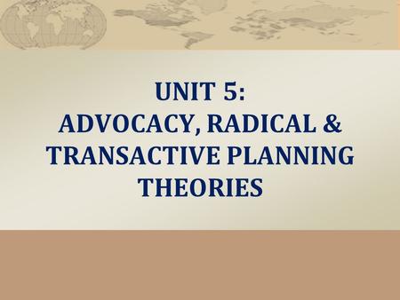 UNIT 5: ADVOCACY, RADICAL & TRANSACTIVE PLANNING THEORIES