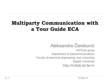 23-May-151 Multiparty Communication with a Tour Guide ECA Aleksandra Čereković HOTLab group Department of telecommunications Faculty of electrical engineering.