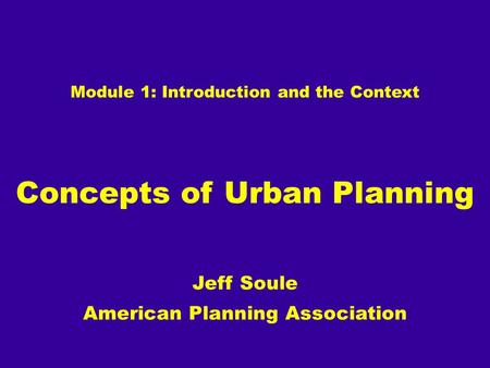 Module 1: Introduction and the Context Concepts of Urban Planning Jeff Soule American Planning Association.