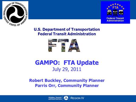 U.S. Department of Transportation Federal Transit Administration GAMPO: FTA Update July 29, 2011 Robert Buckley, Community Planner Parris Orr, Community.