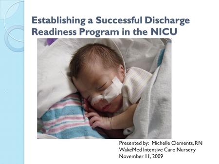 Establishing a Successful Discharge Readiness Program in the NICU Presented by: Michelle Clements, RN WakeMed Intensive Care Nursery November 11, 2009.