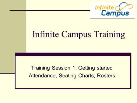 Infinite Campus Training Training Session 1: Getting started Attendance, Seating Charts, Rosters.