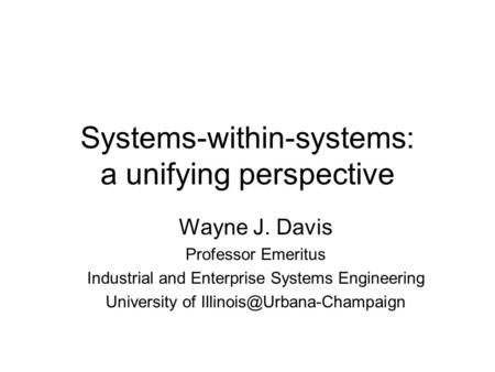 Systems-within-systems: a unifying perspective Wayne J. Davis Professor Emeritus Industrial and Enterprise Systems Engineering University of