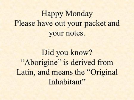 Happy Monday Please have out your packet and your notes. Did you know? “Aborigine” is derived from Latin, and means the “Original Inhabitant”