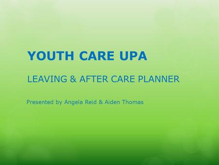 YOUTH CARE UPA LEAVING & AFTER CARE PLANNER Presented by Angela Reid & Aiden Thomas.