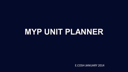 MYP UNIT PLANNER E.COSH JANUARY 2014. MYP UNIT PLANNER.