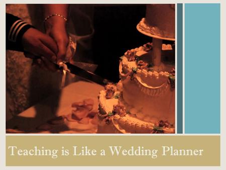 Teaching is Like a Wedding Planner. The Wedding Planner preps and preps in order to help the bride and groom reach the wedding of their dreams, nothing.