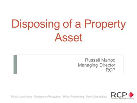 Disposing of a Property Asset Russell Martoo Managing Director RCP Project Management – Development Management – Project Programming – Delay Claim Advisory.