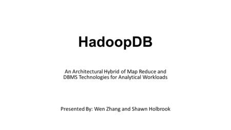 HadoopDB An Architectural Hybrid of Map Reduce and DBMS Technologies for Analytical Workloads Presented By: Wen Zhang and Shawn Holbrook.