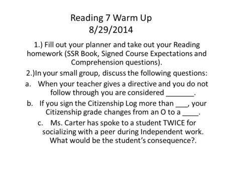Reading 7 Warm Up 8/29/2014 1.) Fill out your planner and take out your Reading homework (SSR Book, Signed Course Expectations and Comprehension questions).