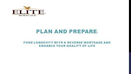 PLAN AND PREPARE : FUND LONGEVITY WITH A REVERSE MORTGAGE AND ENHANCE YOUR QUALITY OF LIFE.