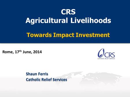 CRS Agricultural Livelihoods Towards Impact Investment CRS Agricultural Livelihoods Towards Impact Investment Shaun Ferris Catholic Relief Services Shaun.
