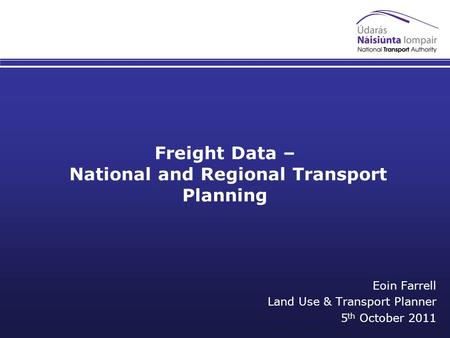 Freight Data – National and Regional Transport Planning Eoin Farrell Land Use & Transport Planner 5 th October 2011.