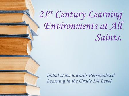 21 st Century Learning Environments at All Saints. Initial steps towards Personalised Learning in the Grade 3/4 Level.