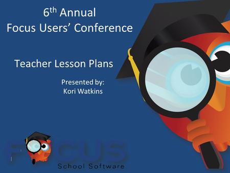 6 th Annual Focus Users’ Conference Teacher Lesson Plans Presented by: Kori Watkins.