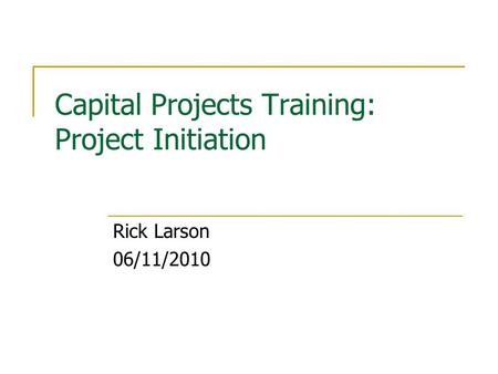 Capital Projects Training: Project Initiation Rick Larson 06/11/2010.