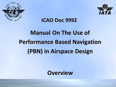 ICAO Doc 9992 Manual On The Use of Performance Based Navigation (PBN) in Airspace Design Overview Narrator BEIJING, CHINA; 30 JUN-11 JUL 2014.