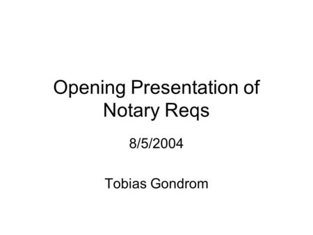 Opening Presentation of Notary Reqs 8/5/2004 Tobias Gondrom.